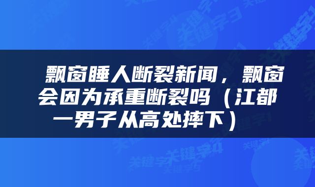  飘窗睡人断裂新闻，飘窗会因为承重断裂吗（江都一男子从高处摔下） 
