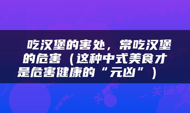  吃汉堡的害处，常吃汉堡的危害（这种中式美食才是危害健康的“元凶”） 