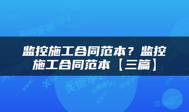 监控施工合同范本？监控施工合同范本【三篇】