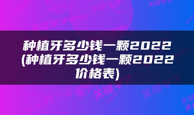 种植牙多少钱一颗2022(种植牙多少钱一颗2022价格表)