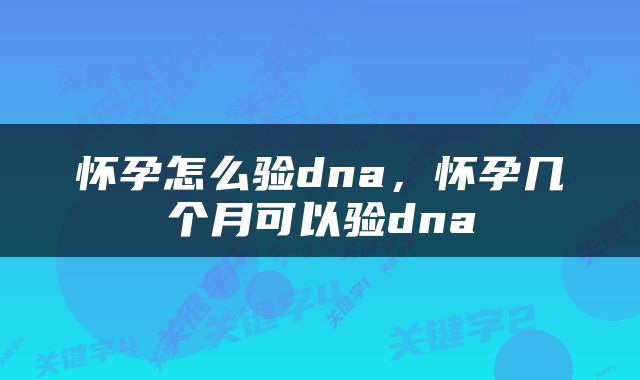 怀孕怎么验dna，怀孕几个月可以验dna