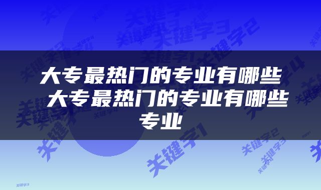 大专最热门的专业有哪些 大专最热门的专业有哪些专业