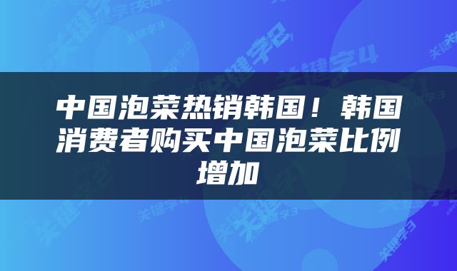 中国泡菜热销韩国！韩国消费者购买中国泡菜比例增加