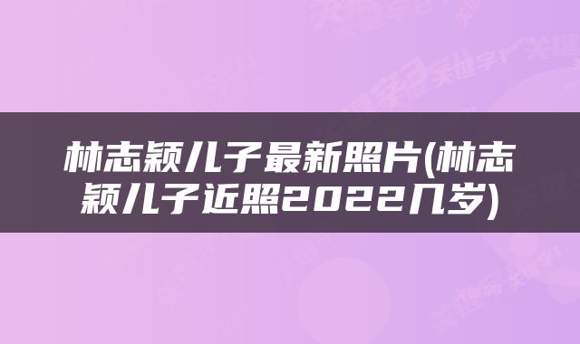林志颖儿子最新照片(林志颖儿子近照2022几岁)