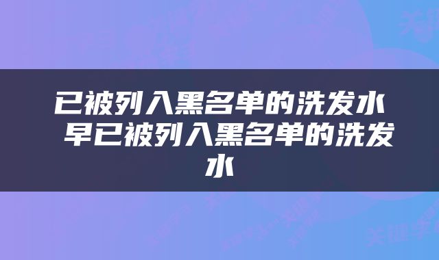 已被列入黑名单的洗发水 早已被列入黑名单的洗发水