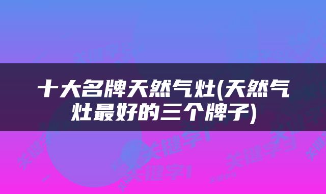 十大名牌天然气灶(天然气灶最好的三个牌子)
