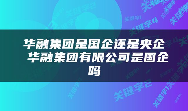 华融集团是国企还是央企 华融集团有限公司是国企吗