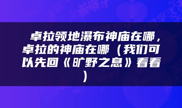  卓拉领地瀑布神庙在哪，卓拉的神庙在哪（我们可以先回《旷野之息》看看） 