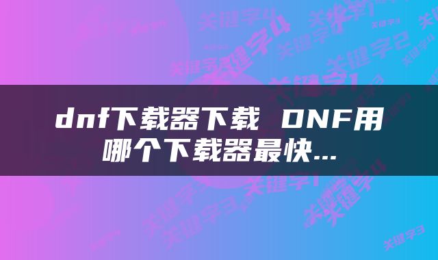 dnf下载器下载 DNF用哪个下载器最快...