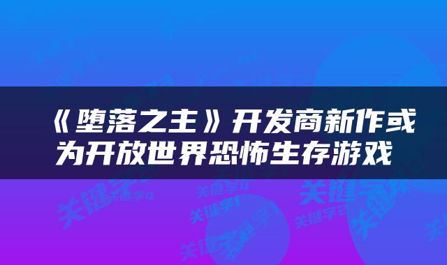 《堕落之主》开发商新作或为开放世界恐怖生存游戏