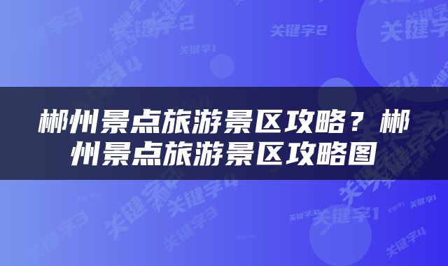 郴州景点旅游景区攻略？郴州景点旅游景区攻略图