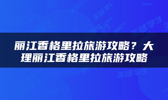 丽江香格里拉旅游攻略？大理丽江香格里拉旅游攻略
