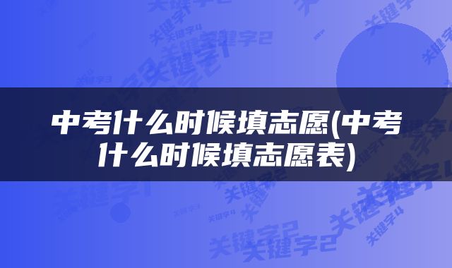 中考什么时候填志愿(中考什么时候填志愿表)