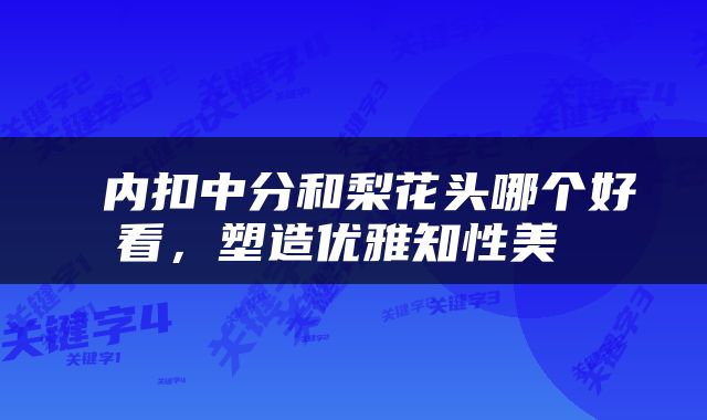  内扣中分和梨花头哪个好看，塑造优雅知性美 