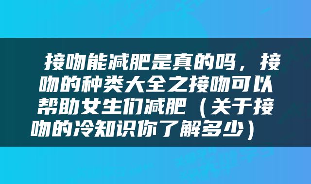  接吻能减肥是真的吗，接吻的种类大全之接吻可以帮助女生们减肥（关于接吻的冷知识你了解多少） 