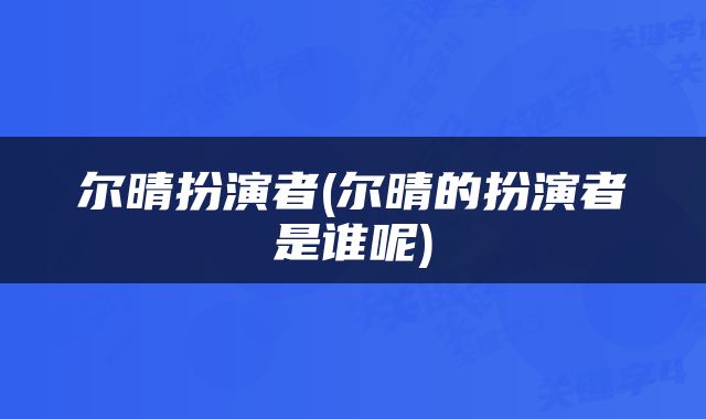 尔晴扮演者(尔晴的扮演者是谁呢)