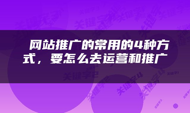  网站推广的常用的4种方式，要怎么去运营和推广 