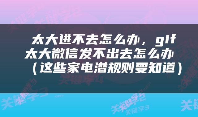  太大进不去怎么办，gif太大微信发不出去怎么办（这些家电潜规则要知道） 