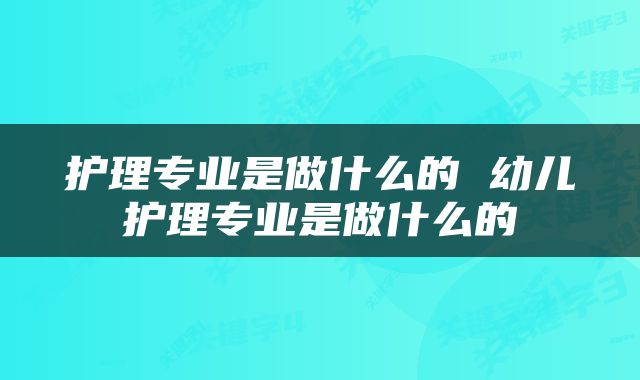 护理专业是做什么的 幼儿护理专业是做什么的