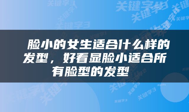 脸小的女生适合什么样的发型，好看显脸小适合所有脸型的发型 