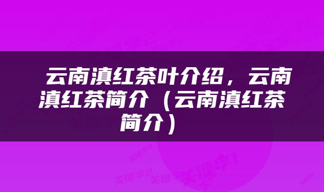  云南滇红茶叶介绍，云南滇红茶简介（云南滇红茶简介） 