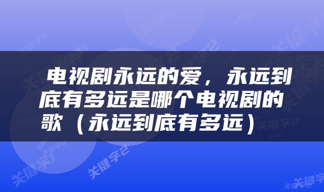 电视剧永远的爱，永远到底有多远是哪个电视剧的歌（永远到底有多远） 