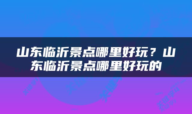 山东临沂景点哪里好玩？山东临沂景点哪里好玩的