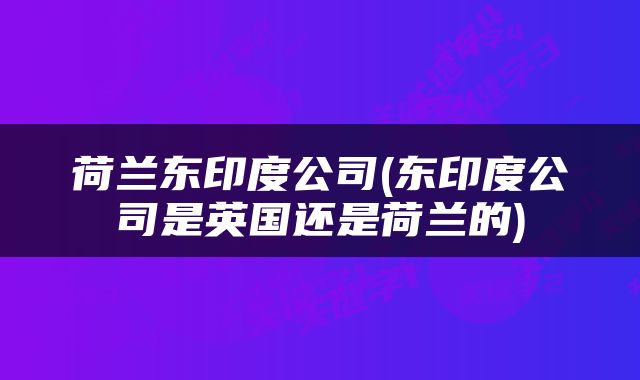 荷兰东印度公司(东印度公司是英国还是荷兰的)