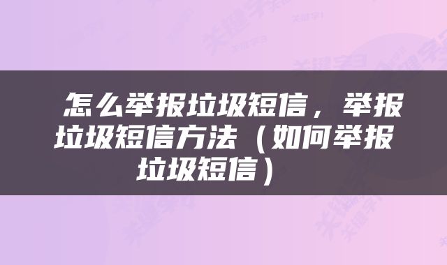 怎么举报垃圾短信,举报垃圾短信方法(如何举报垃圾短信)