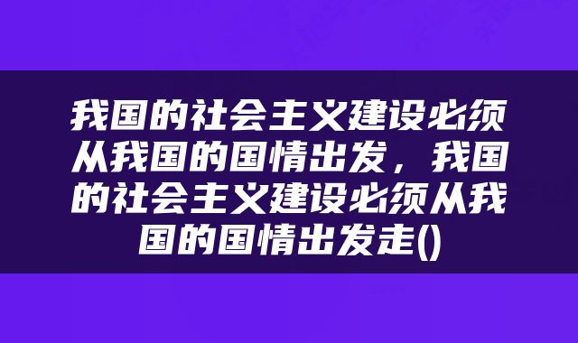 我国的社会主义建设必须从我国的国情出发，我国的社会主义建设必须从我国的国情出发走()