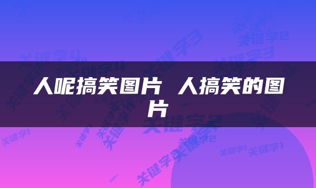 人呢搞笑图片 人搞笑的图片