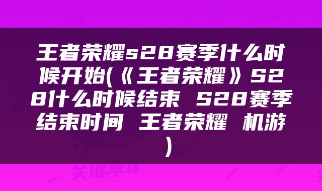 王者荣耀s28赛季什么时候开始(《王者荣耀》S28什么时候结束 S28赛季结束时间 王者荣耀 机游 )