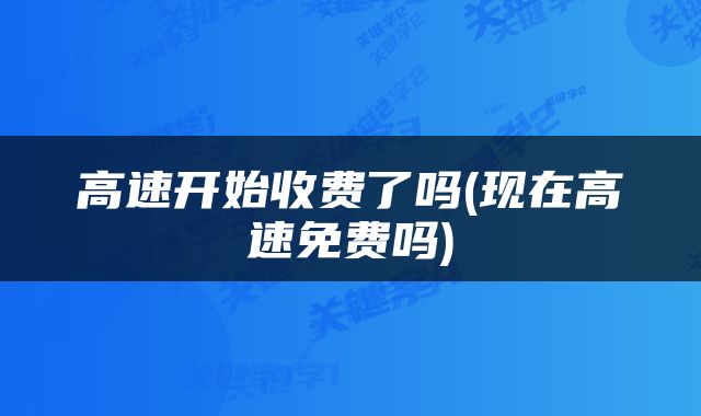 高速开始收费了吗(现在高速免费吗)