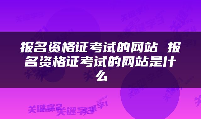 报名资格证考试的网站 报名资格证考试的网站是什么