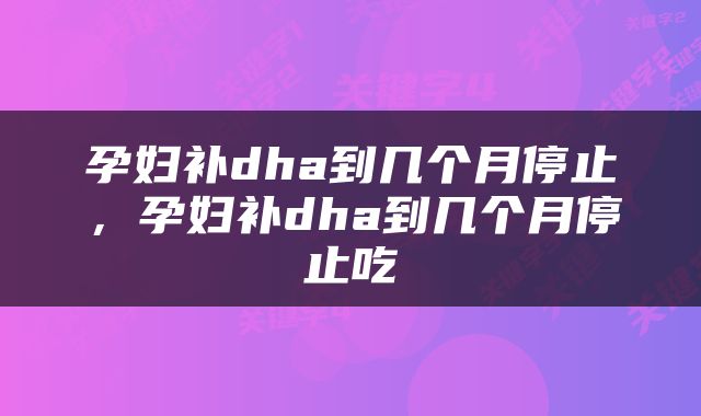孕妇补dha到几个月停止，孕妇补dha到几个月停止吃