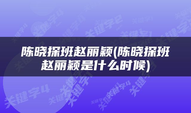 陈晓探班赵丽颖(陈晓探班赵丽颖是什么时候)