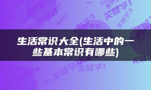 生活常识大全(生活中的一些基本常识有哪些)