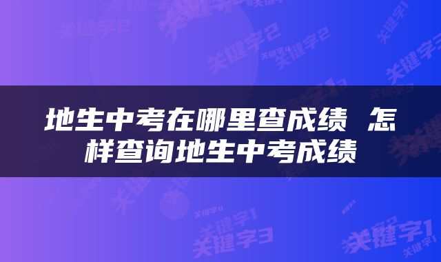 地生中考在哪里查成绩 怎样查询地生中考成绩