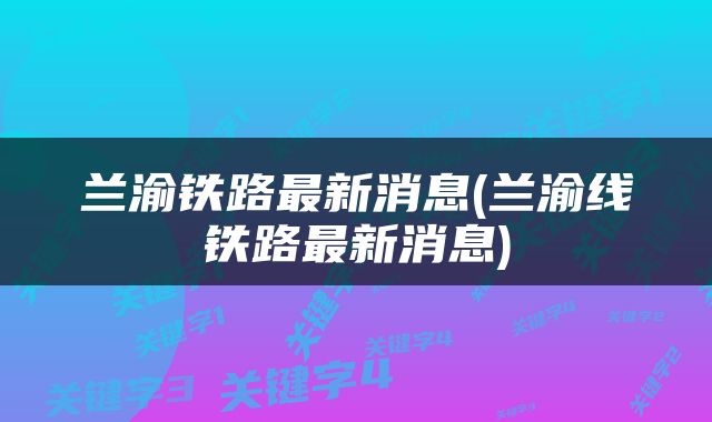 兰渝铁路最新消息(兰渝线铁路最新消息)