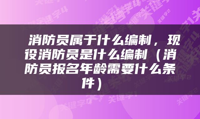  消防员属于什么编制，现役消防员是什么编制（消防员报名年龄需要什么条件） 