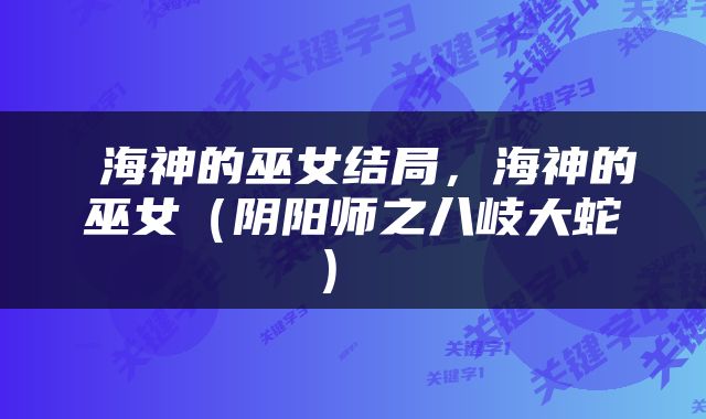  海神的巫女结局，海神的巫女（阴阳师之八岐大蛇） 
