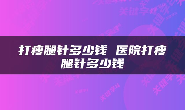 打瘦腿针多少钱 医院打瘦腿针多少钱