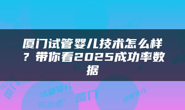 厦门试管婴儿技术怎么样？带你看2025成功率数据