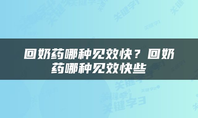 回奶药哪种见效快？回奶药哪种见效快些
