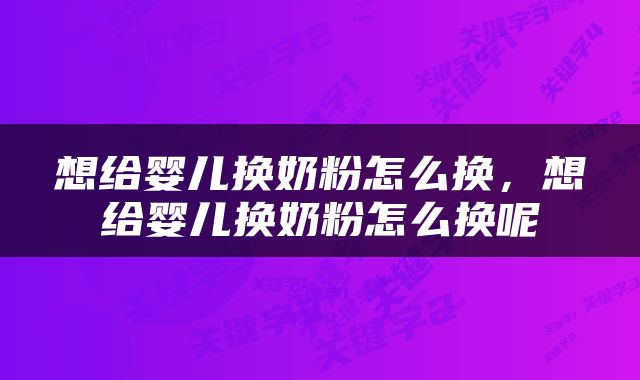 想给婴儿换奶粉怎么换，想给婴儿换奶粉怎么换呢