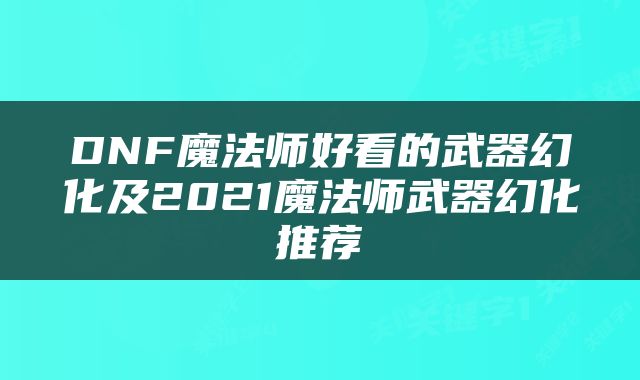 DNF魔法师好看的武器幻化及2021魔法师武器幻化推荐