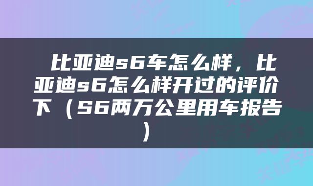  比亚迪s6车怎么样，比亚迪s6怎么样开过的评价下（S6两万公里用车报告） 