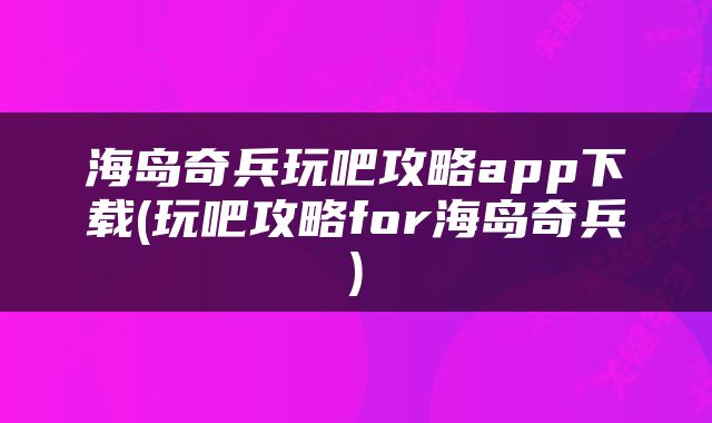海岛奇兵玩吧攻略app下载(玩吧攻略for海岛奇兵)