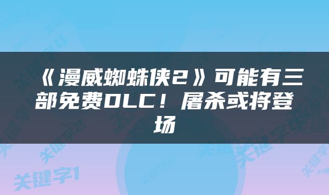 《漫威蜘蛛侠2》可能有三部免费DLC！屠杀或将登场