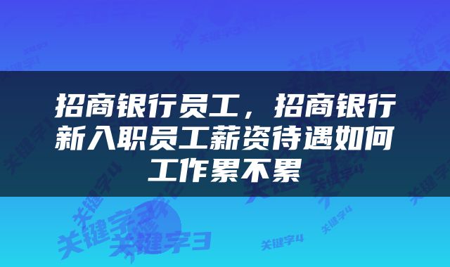 招商银行员工，招商银行新入职员工薪资待遇如何工作累不累